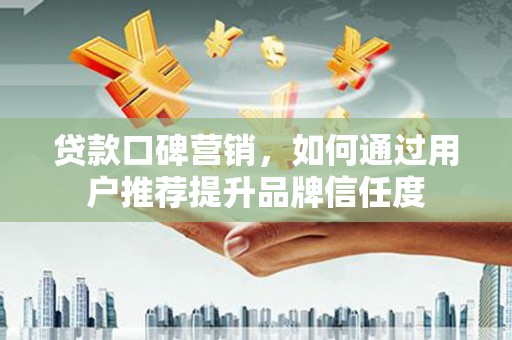 清新贷款口碑营销，如何通过用户推荐提升品牌信任度