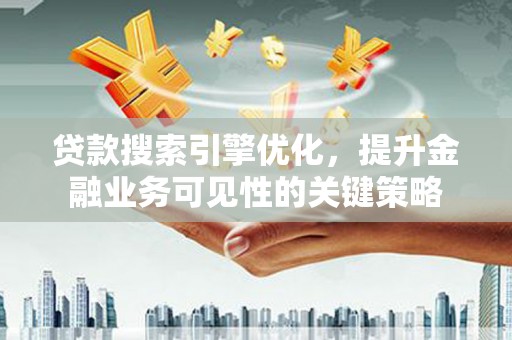 清新贷款搜索引擎优化，提升金融业务可见性的关键策略