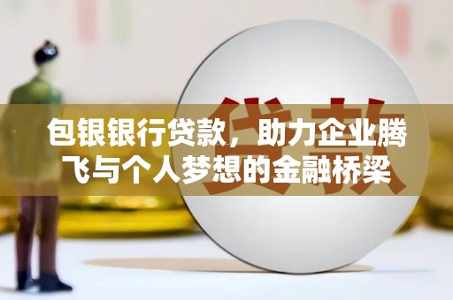 清新包银银行贷款，助力企业腾飞与个人梦想的金融桥梁