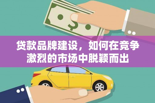 清新贷款品牌建设，如何在竞争激烈的市场中脱颖而出