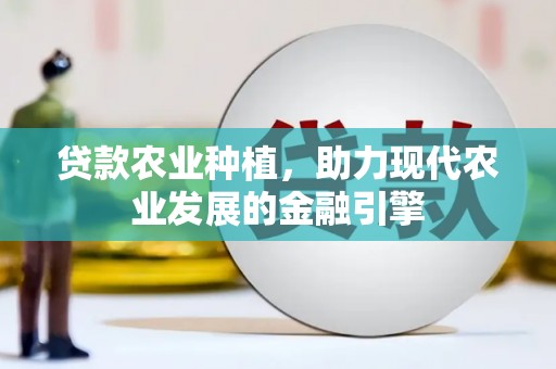 清新贷款农业种植，助力现代农业发展的金融引擎