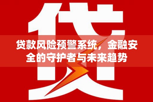 清新贷款风险预警系统，金融安全的守护者与未来趋势