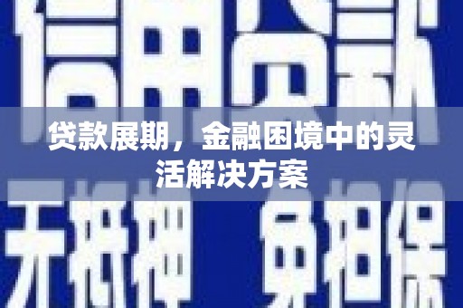 清新贷款展期，金融困境中的灵活解决方案