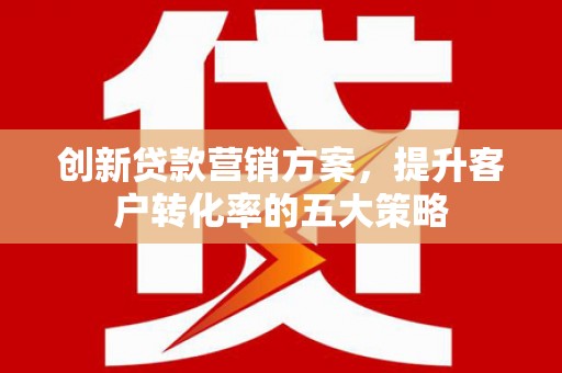 清新创新贷款营销方案，提升客户转化率的五大策略