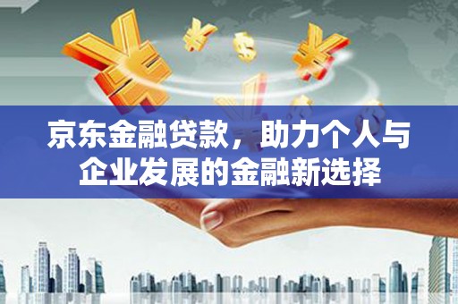 清新京东金融贷款，助力个人与企业发展的金融新选择