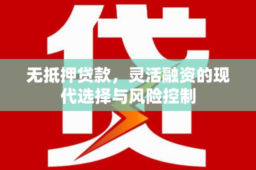 清新无抵押贷款，灵活融资的现代选择与风险控制