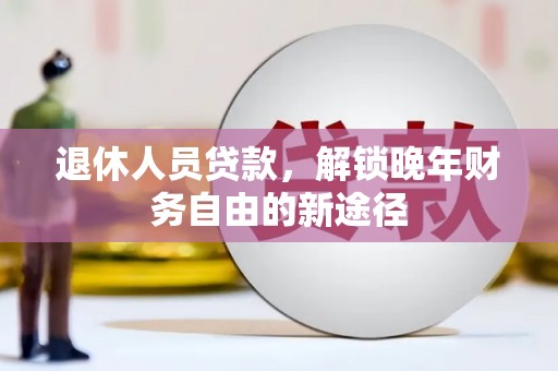 清新退休人员贷款，解锁晚年财务自由的新途径