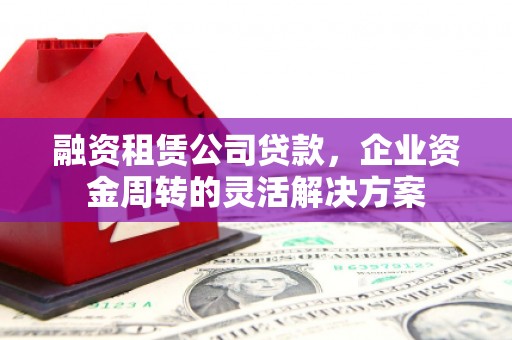 清新融资租赁公司贷款，企业资金周转的灵活解决方案