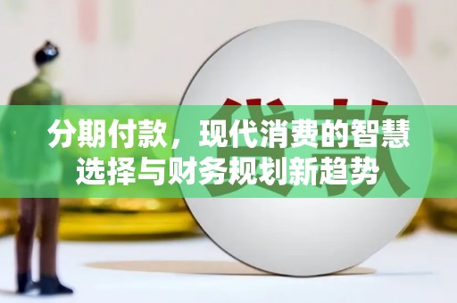 清新分期付款，现代消费的智慧选择与财务规划新趋势