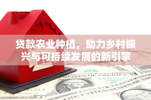 清新贷款农业种植，助力乡村振兴与可持续发展的新引擎
