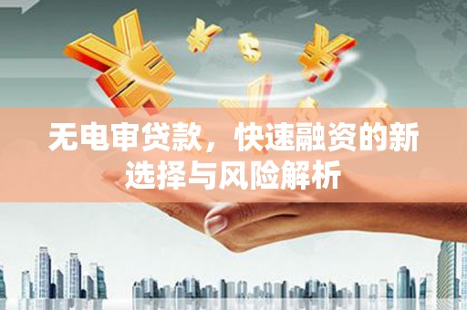 清新无电审贷款，快速融资的新选择与风险解析