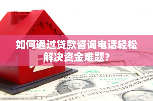 清新如何通过贷款咨询电话轻松解决资金难题？
