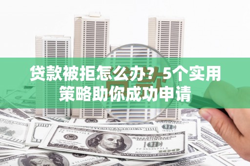 清新贷款被拒怎么办？5个实用策略助你成功申请
