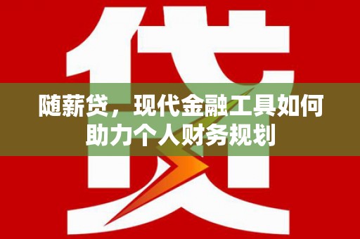 清新随薪贷，现代金融工具如何助力个人财务规划