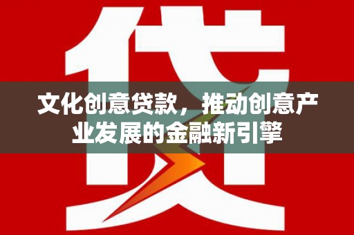 清新文化创意贷款，推动创意产业发展的金融新引擎