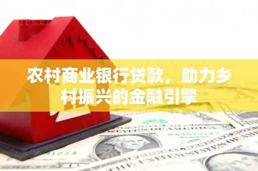 清新农村商业银行贷款，助力乡村振兴的金融引擎