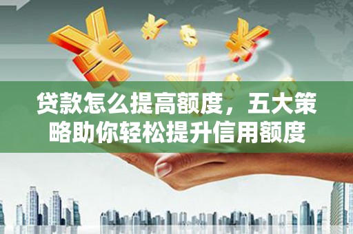 清新贷款怎么提高额度，五大策略助你轻松提升信用额度