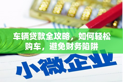 清新车辆贷款全攻略，如何轻松购车，避免财务陷阱