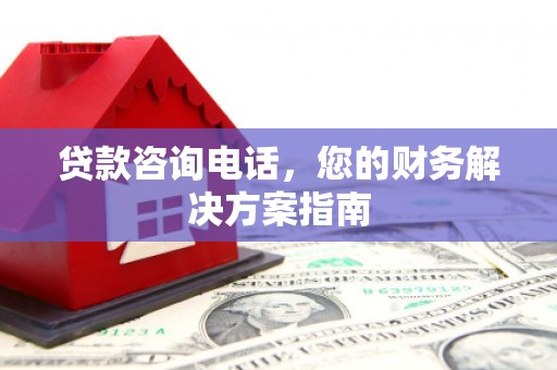 清新贷款咨询电话，您的财务解决方案指南