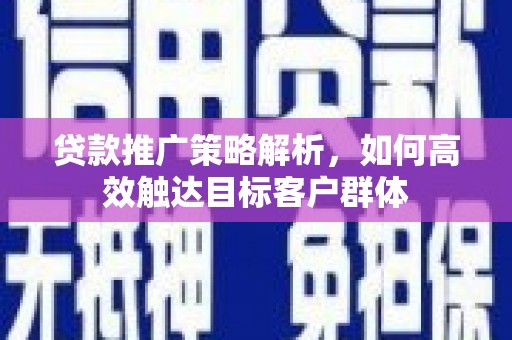 清新贷款推广策略解析，如何高效触达目标客户群体