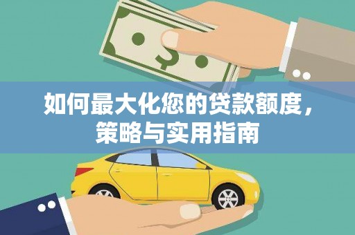 清新如何最大化您的贷款额度，策略与实用指南