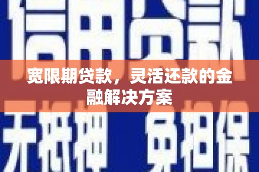 清新宽限期贷款，灵活还款的金融解决方案