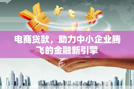清新电商贷款，助力中小企业腾飞的金融新引擎
