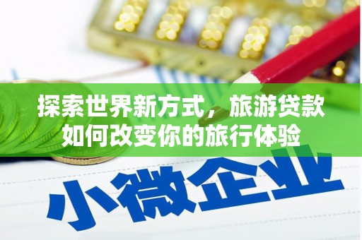 清新探索世界新方式，旅游贷款如何改变你的旅行体验