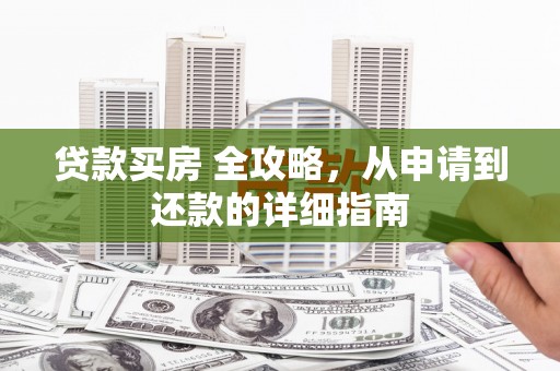 清新贷款买房 全攻略，从申请到还款的详细指南