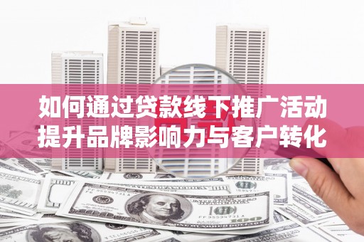 清新如何通过贷款线下推广活动提升品牌影响力与客户转化率