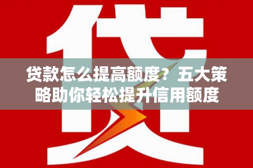 清新贷款怎么提高额度？五大策略助你轻松提升信用额度