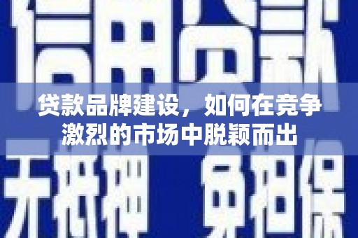 清新贷款品牌建设，如何在竞争激烈的市场中脱颖而出