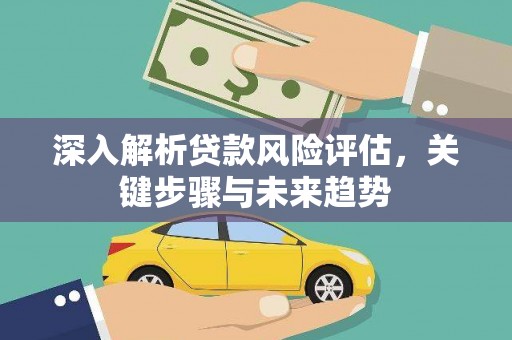 清新深入解析贷款风险评估，关键步骤与未来趋势