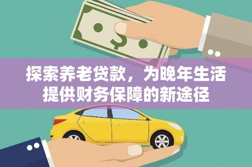 清新探索养老贷款，为晚年生活提供财务保障的新途径