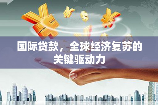清新国际贷款，全球经济复苏的关键驱动力