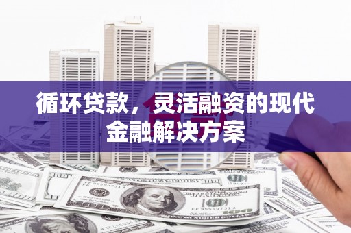 清新循环贷款，灵活融资的现代金融解决方案