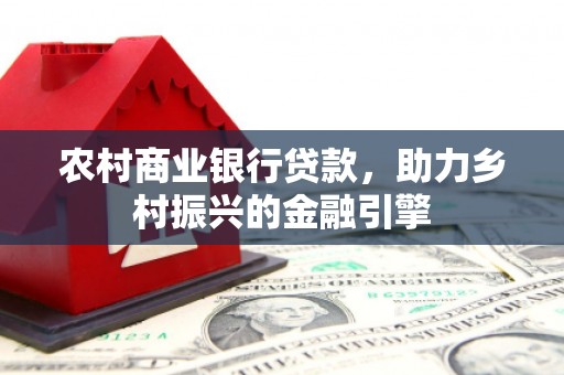 清新农村商业银行贷款，助力乡村振兴的金融引擎