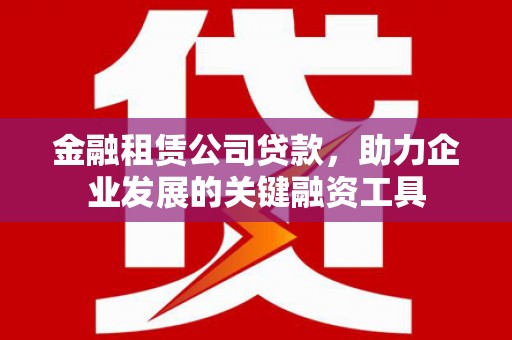 清新金融租赁公司贷款，助力企业发展的关键融资工具