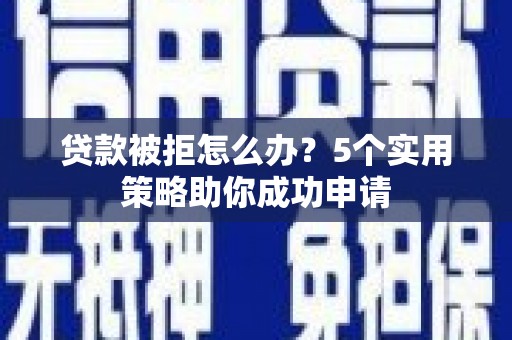 清新贷款被拒怎么办？5个实用策略助你成功申请