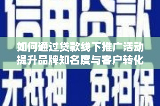 清新如何通过贷款线下推广活动提升品牌知名度与客户转化率
