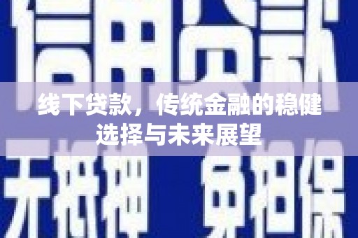 清新线下贷款，传统金融的稳健选择与未来展望