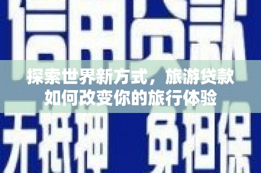 清新探索世界新方式，旅游贷款如何改变你的旅行体验