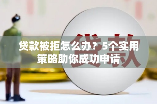 清新贷款被拒怎么办？5个实用策略助你成功申请