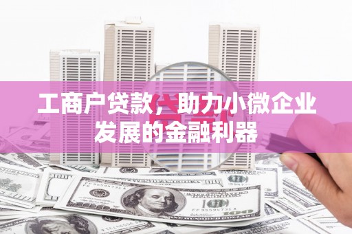 清新工商户贷款，助力小微企业发展的金融利器