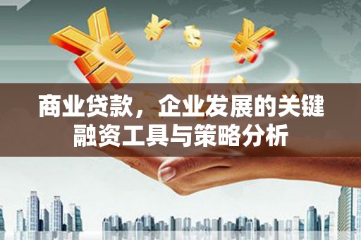清新商业贷款，企业发展的关键融资工具与策略分析
