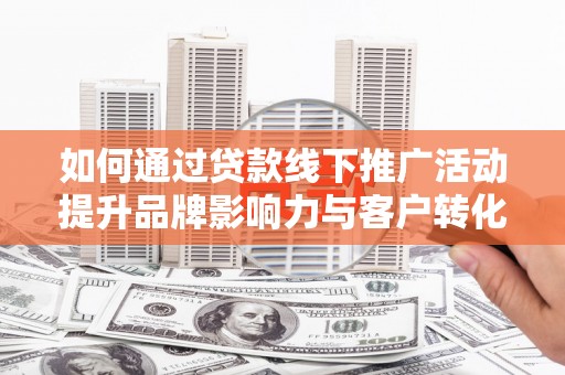 清新如何通过贷款线下推广活动提升品牌影响力与客户转化率