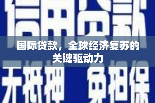 清新国际贷款，全球经济复苏的关键驱动力