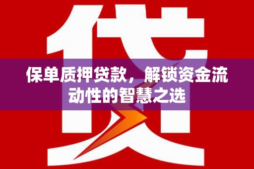 清新保单质押贷款，解锁资金流动性的智慧之选