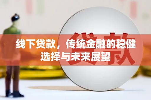 清新线下贷款，传统金融的稳健选择与未来展望