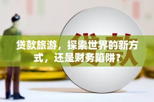 清新贷款旅游，探索世界的新方式，还是财务陷阱？